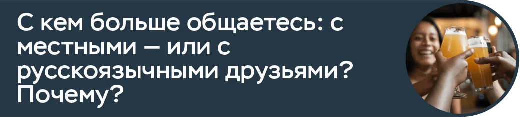 С кем больше общаетесь: с местными — или с русскоязычными друзьями? Почему?